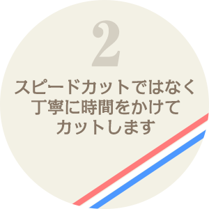 スピードカットではなく丁寧に時間をかけてカットします